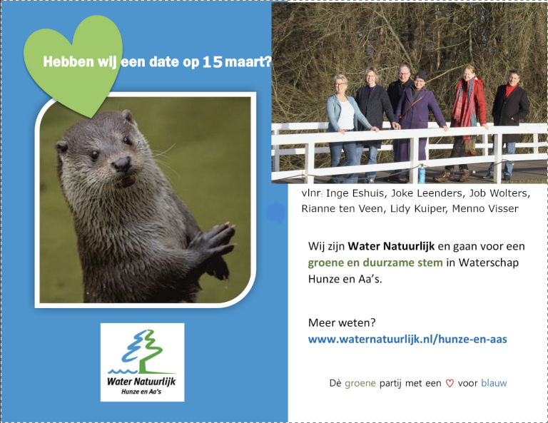 Uitnodiging van Water Natuurlijk Hunze en Aa's met plaatje van een otter en een ander plaatje met de top 6 kandidaten voor de WS2023 verkiezingen. De tekst bovenaan de uitnodiging luidt: "hebben wij een date op 15 maart?" De verder tekst luidt 'Wij zijn Water Natuurlijk en gaan voor een groene en duurzame stem in het waterschap hunze en aa's. Meer weten? www.waternatuurlijk.nl/hunze-en-aas . De groene partij met een hart voor blauw.